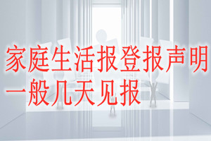 家庭生活報(bào)登報(bào)聲明一般幾天見(jiàn)報(bào)？
