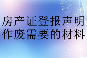 房產(chǎn)證登報聲明作廢需要的材料