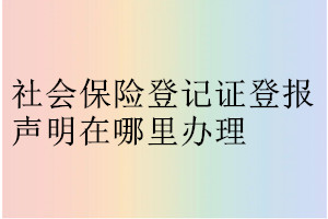 社會保險登記證登報聲明在哪里辦理