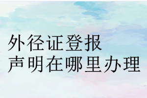 外徑證登報(bào)聲明在哪里辦理