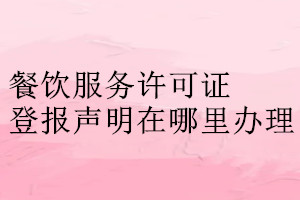 餐飲服務(wù)許可證登報聲明在哪里辦理