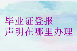 畢業證登報聲明在哪里辦理