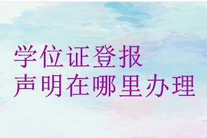 學(xué)位證登報(bào)聲明在哪里辦理