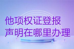 他項(xiàng)權(quán)證登報(bào)聲明在哪里辦理