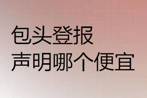 包頭登報聲明哪個便宜