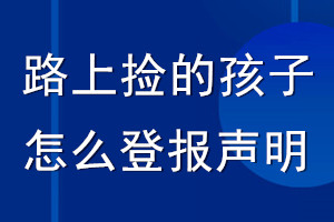 路上撿的孩子怎么登報(bào)聲明_聲明怎么登報(bào)