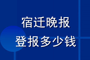 宿遷晚報(bào)登報(bào)多少錢(qián)_宿遷晚報(bào)登報(bào)掛失費(fèi)用