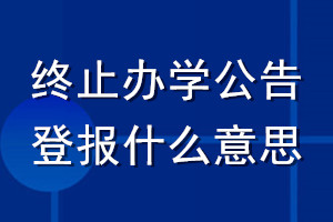 終止辦學(xué)公告登報什么意思