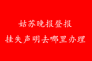 姑蘇晚報(bào)登報(bào)掛失聲明去哪里辦理