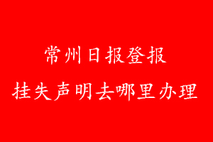 常州日?qǐng)?bào)登報(bào)掛失聲明去哪里辦理