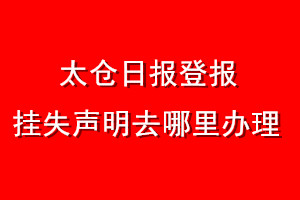 太倉(cāng)日?qǐng)?bào)登報(bào)掛失聲明去哪里辦理