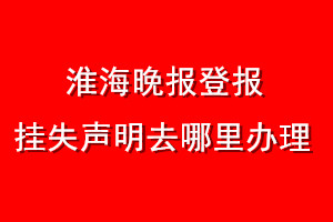 淮海晚報(bào)登報(bào)掛失聲明去哪里辦理